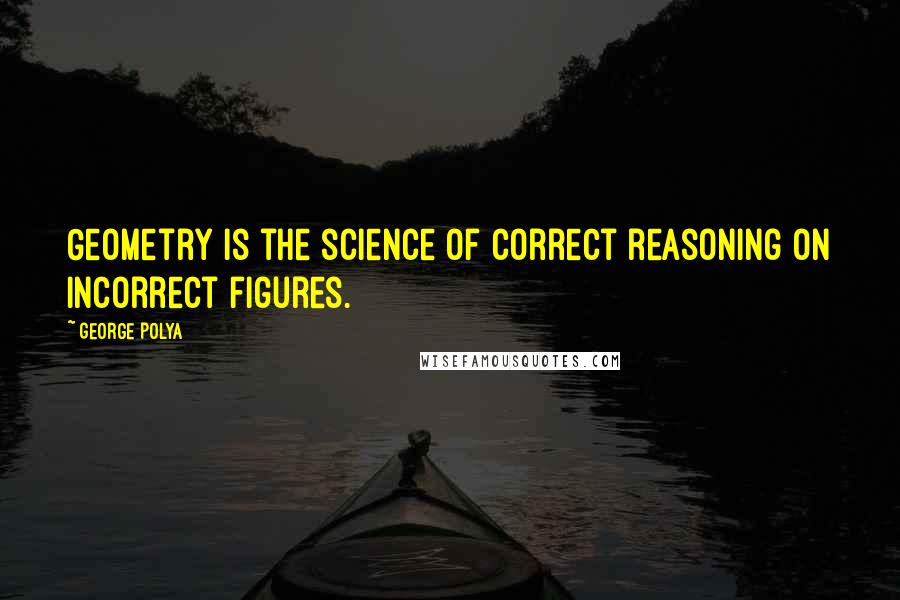 George Polya Quotes: Geometry is the science of correct reasoning on incorrect figures.