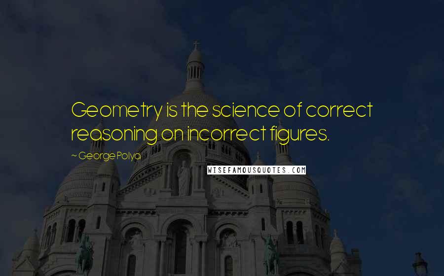 George Polya Quotes: Geometry is the science of correct reasoning on incorrect figures.