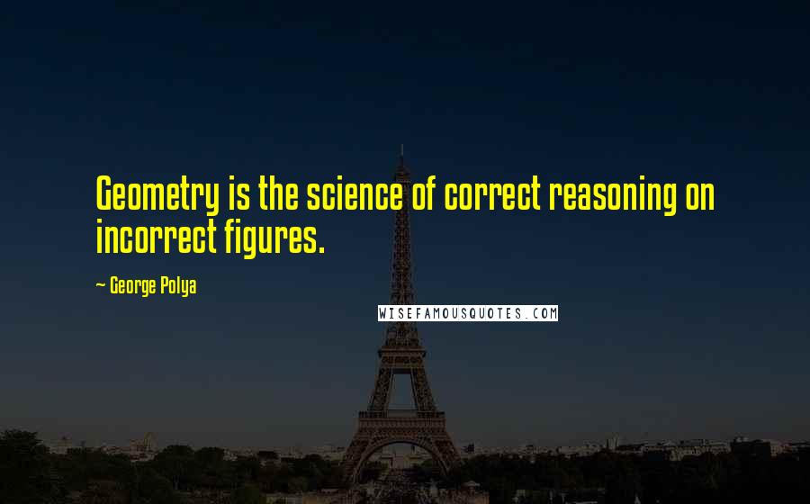 George Polya Quotes: Geometry is the science of correct reasoning on incorrect figures.