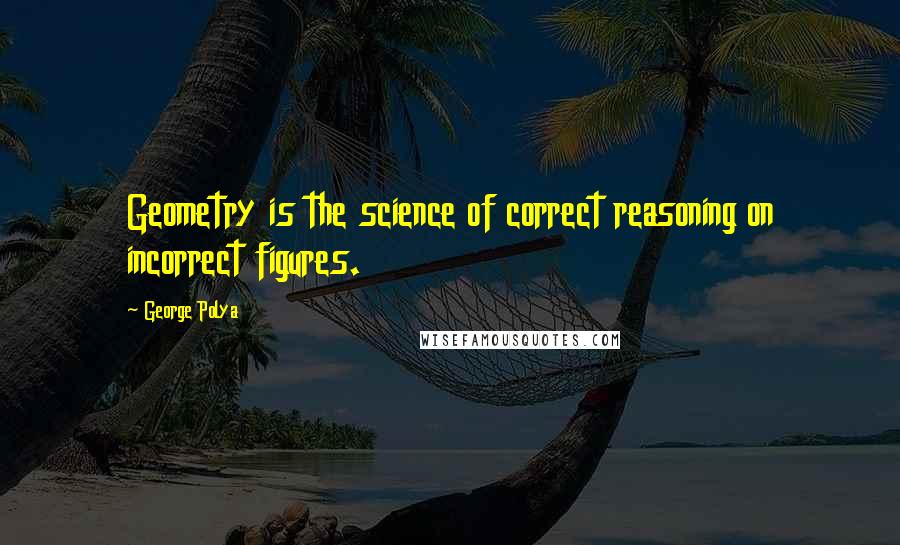 George Polya Quotes: Geometry is the science of correct reasoning on incorrect figures.