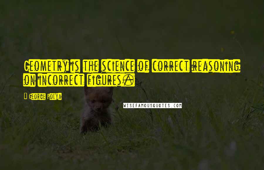 George Polya Quotes: Geometry is the science of correct reasoning on incorrect figures.