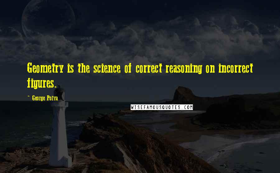 George Polya Quotes: Geometry is the science of correct reasoning on incorrect figures.