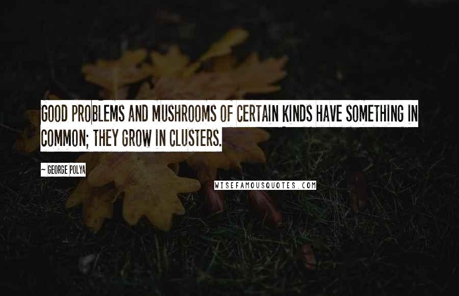 George Polya Quotes: Good problems and mushrooms of certain kinds have something in common; they grow in clusters.