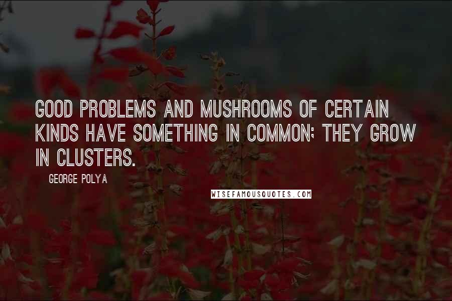 George Polya Quotes: Good problems and mushrooms of certain kinds have something in common; they grow in clusters.