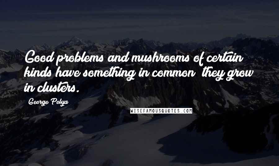George Polya Quotes: Good problems and mushrooms of certain kinds have something in common; they grow in clusters.