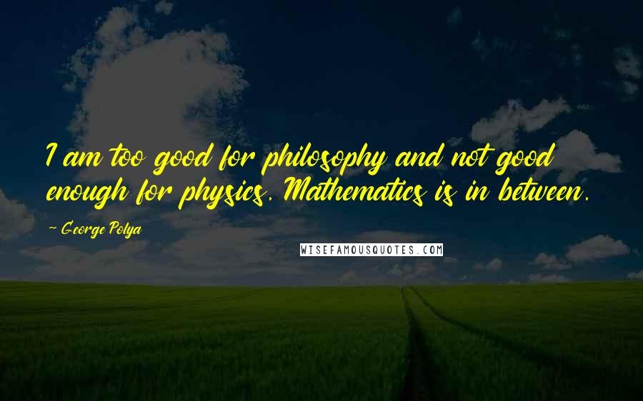 George Polya Quotes: I am too good for philosophy and not good enough for physics. Mathematics is in between.