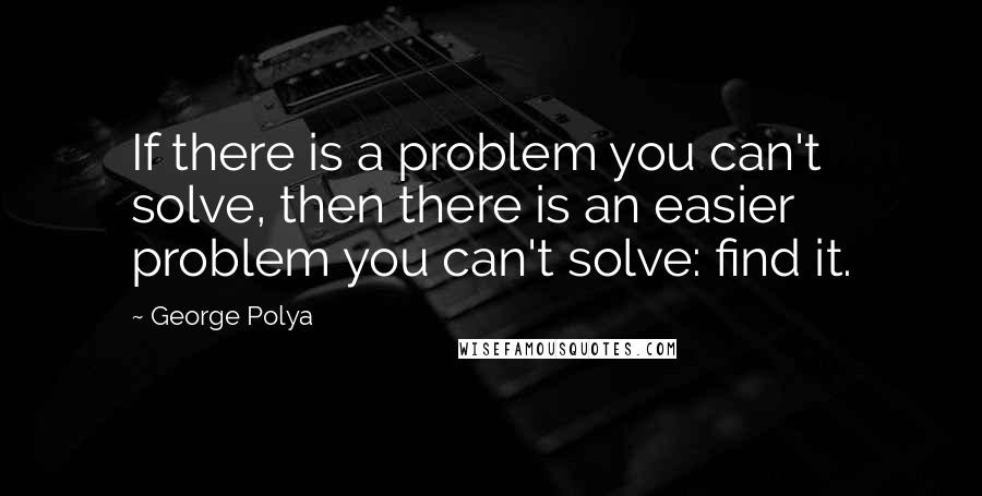 George Polya Quotes: If there is a problem you can't solve, then there is an easier problem you can't solve: find it.