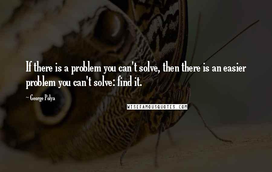 George Polya Quotes: If there is a problem you can't solve, then there is an easier problem you can't solve: find it.