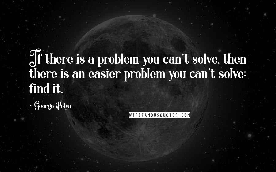 George Polya Quotes: If there is a problem you can't solve, then there is an easier problem you can't solve: find it.