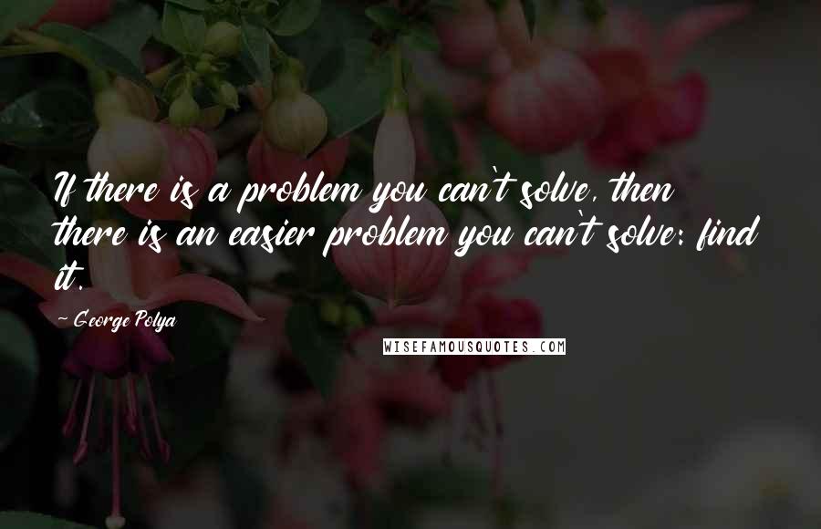 George Polya Quotes: If there is a problem you can't solve, then there is an easier problem you can't solve: find it.