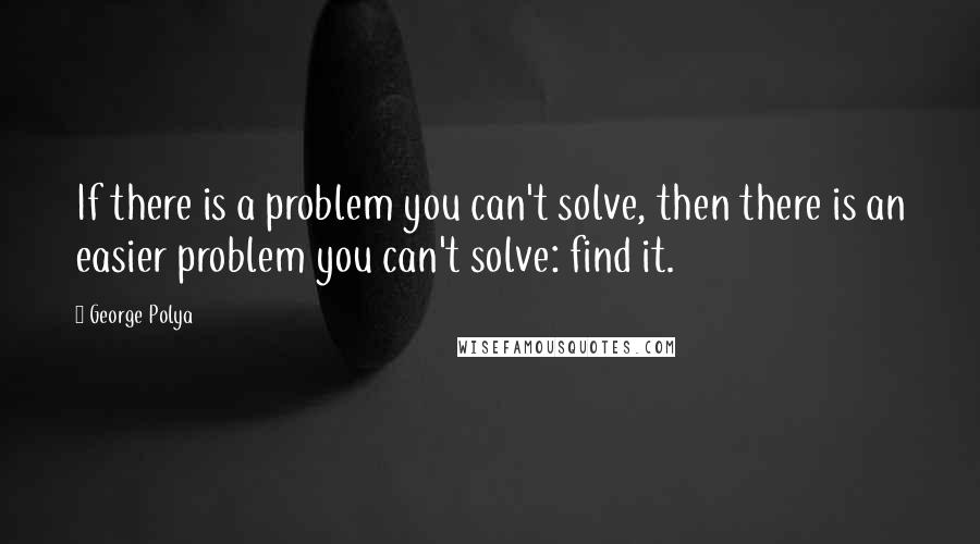 George Polya Quotes: If there is a problem you can't solve, then there is an easier problem you can't solve: find it.