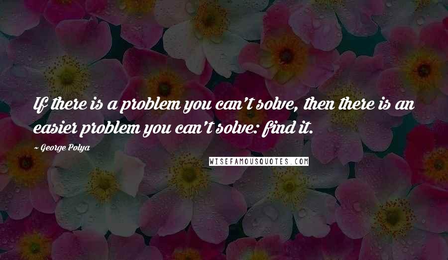 George Polya Quotes: If there is a problem you can't solve, then there is an easier problem you can't solve: find it.