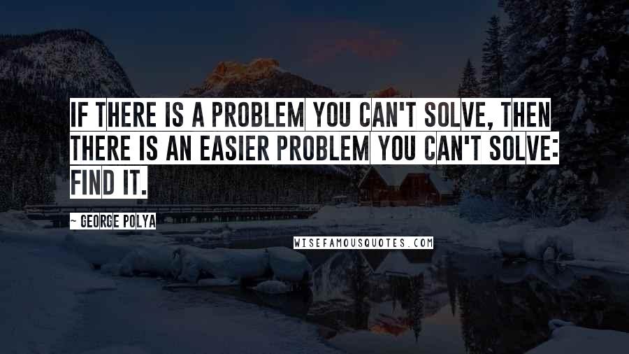 George Polya Quotes: If there is a problem you can't solve, then there is an easier problem you can't solve: find it.