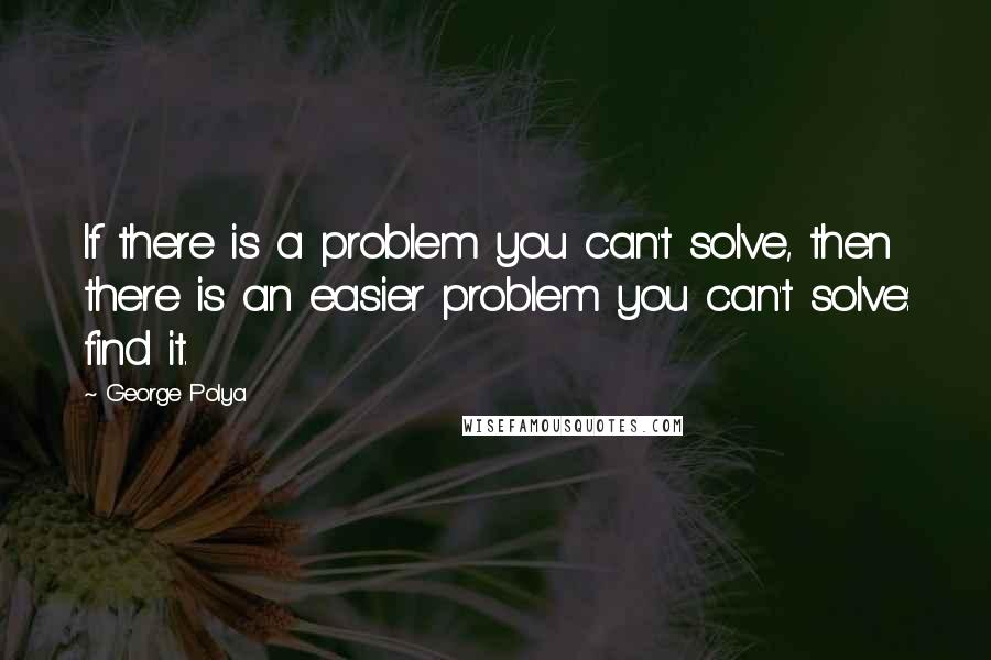 George Polya Quotes: If there is a problem you can't solve, then there is an easier problem you can't solve: find it.