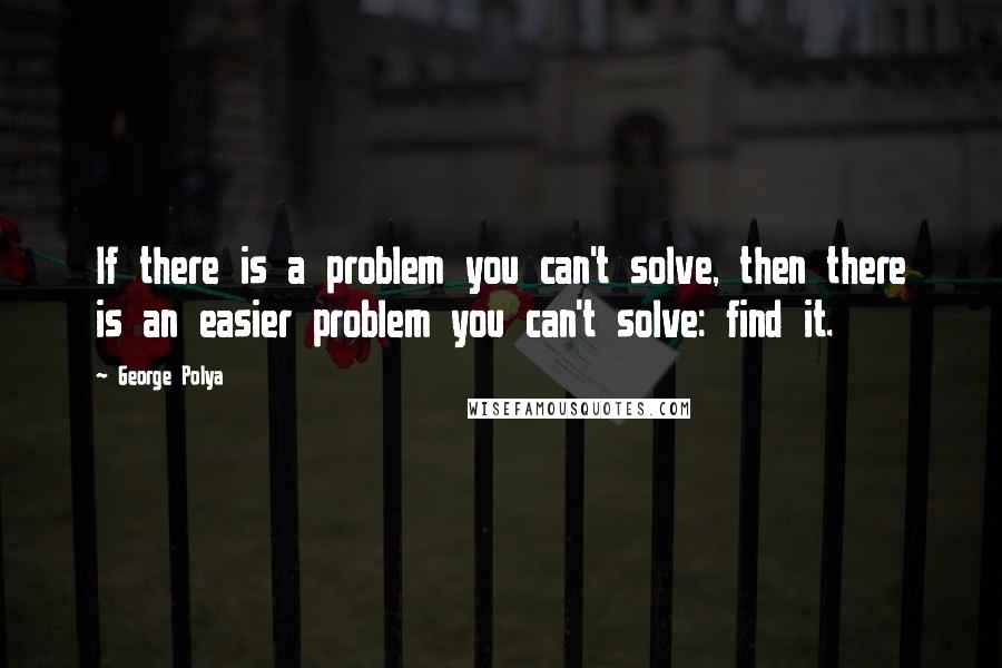 George Polya Quotes: If there is a problem you can't solve, then there is an easier problem you can't solve: find it.