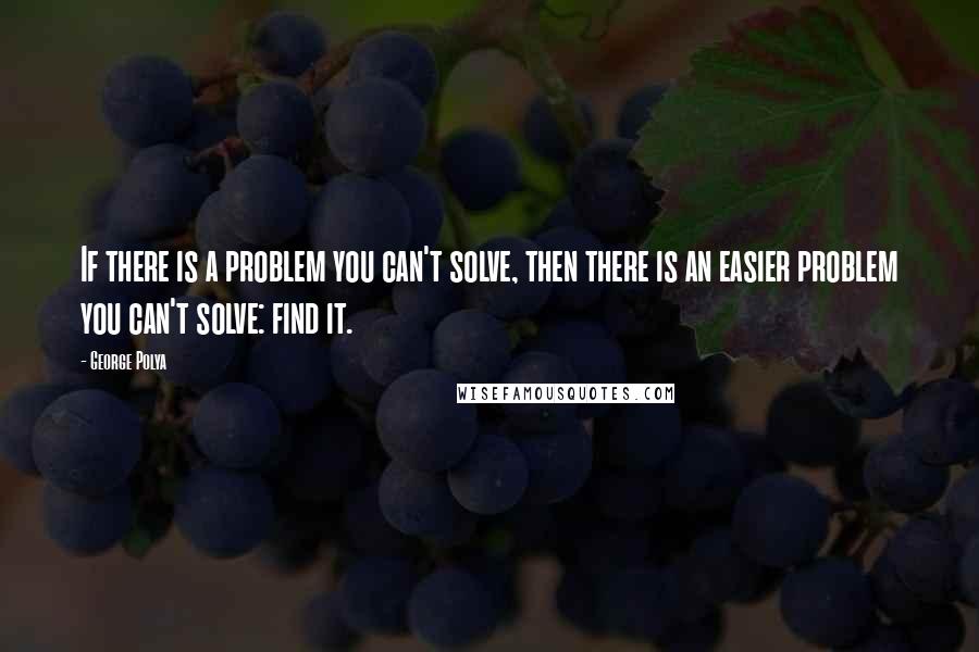 George Polya Quotes: If there is a problem you can't solve, then there is an easier problem you can't solve: find it.