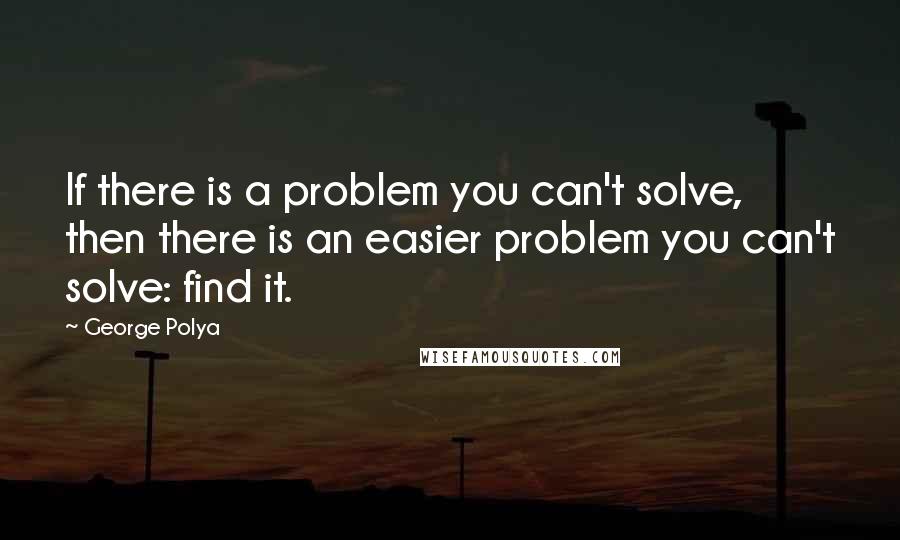 George Polya Quotes: If there is a problem you can't solve, then there is an easier problem you can't solve: find it.