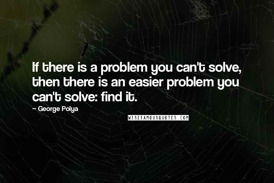 George Polya Quotes: If there is a problem you can't solve, then there is an easier problem you can't solve: find it.