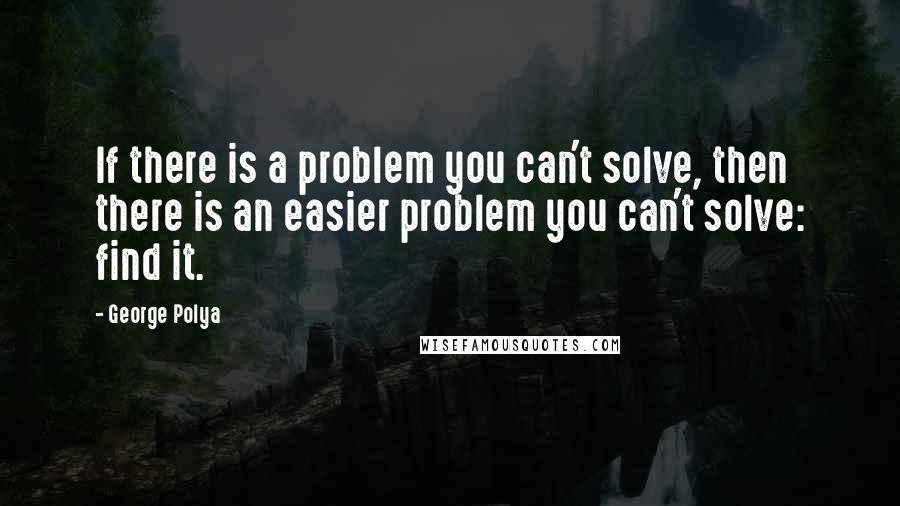 George Polya Quotes: If there is a problem you can't solve, then there is an easier problem you can't solve: find it.