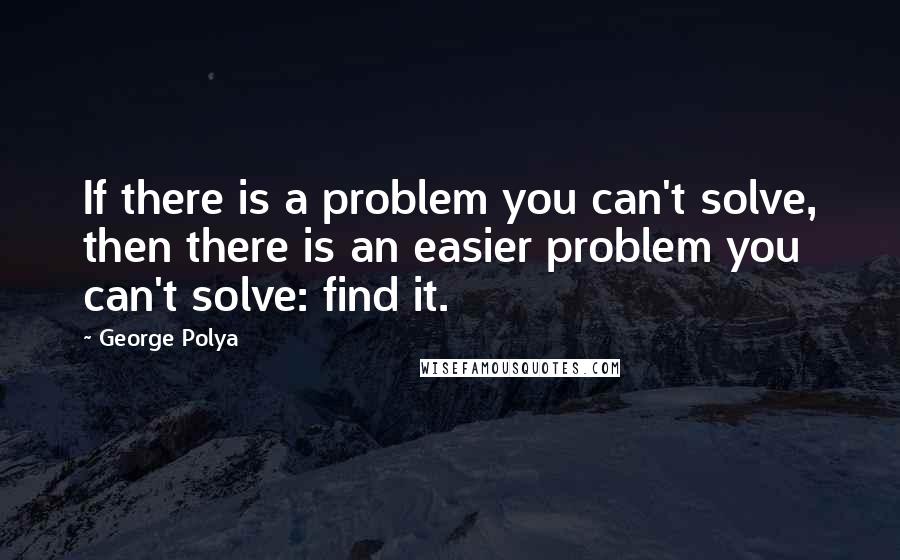 George Polya Quotes: If there is a problem you can't solve, then there is an easier problem you can't solve: find it.