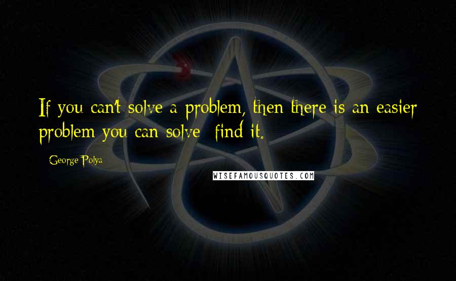 George Polya Quotes: If you can't solve a problem, then there is an easier problem you can solve: find it.