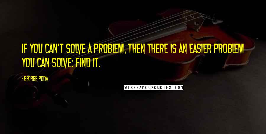 George Polya Quotes: If you can't solve a problem, then there is an easier problem you can solve: find it.