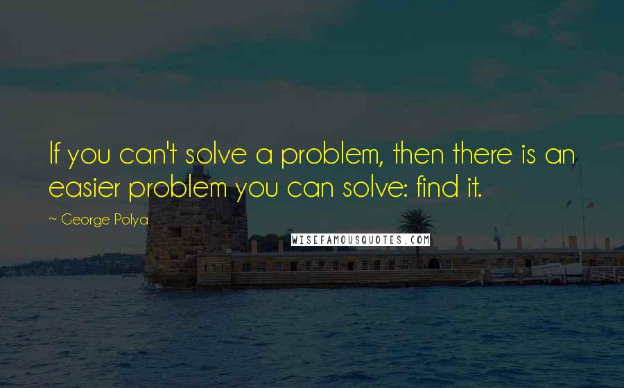 George Polya Quotes: If you can't solve a problem, then there is an easier problem you can solve: find it.