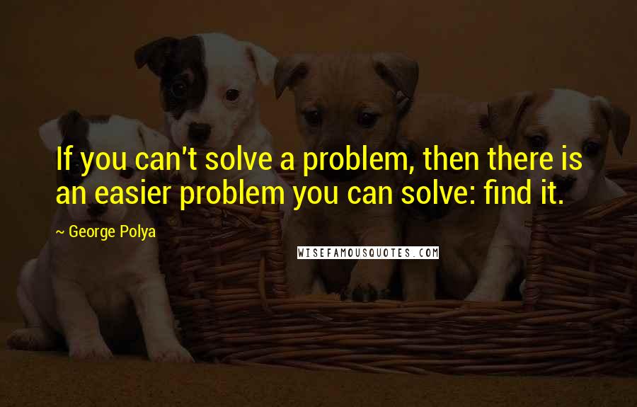 George Polya Quotes: If you can't solve a problem, then there is an easier problem you can solve: find it.