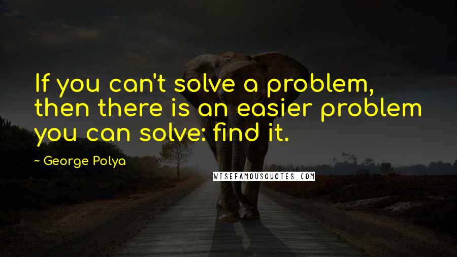 George Polya Quotes: If you can't solve a problem, then there is an easier problem you can solve: find it.