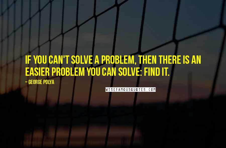 George Polya Quotes: If you can't solve a problem, then there is an easier problem you can solve: find it.