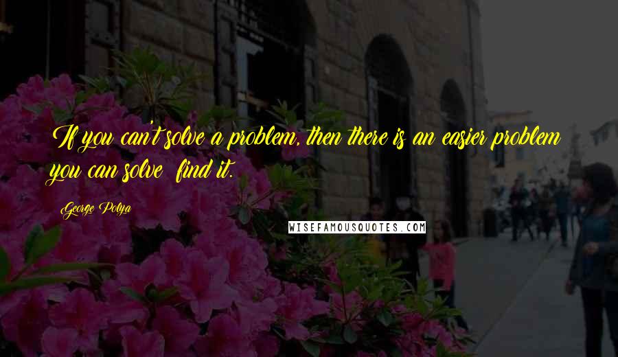 George Polya Quotes: If you can't solve a problem, then there is an easier problem you can solve: find it.