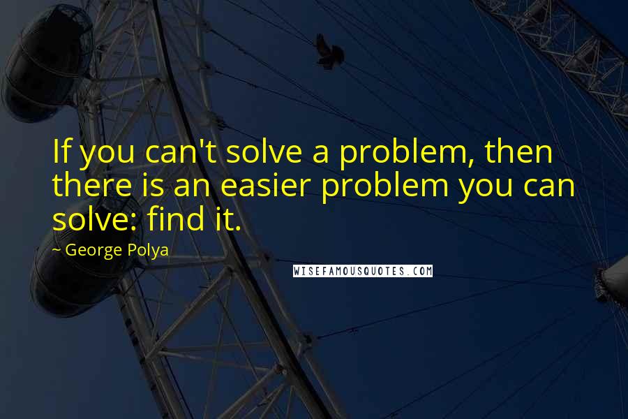 George Polya Quotes: If you can't solve a problem, then there is an easier problem you can solve: find it.