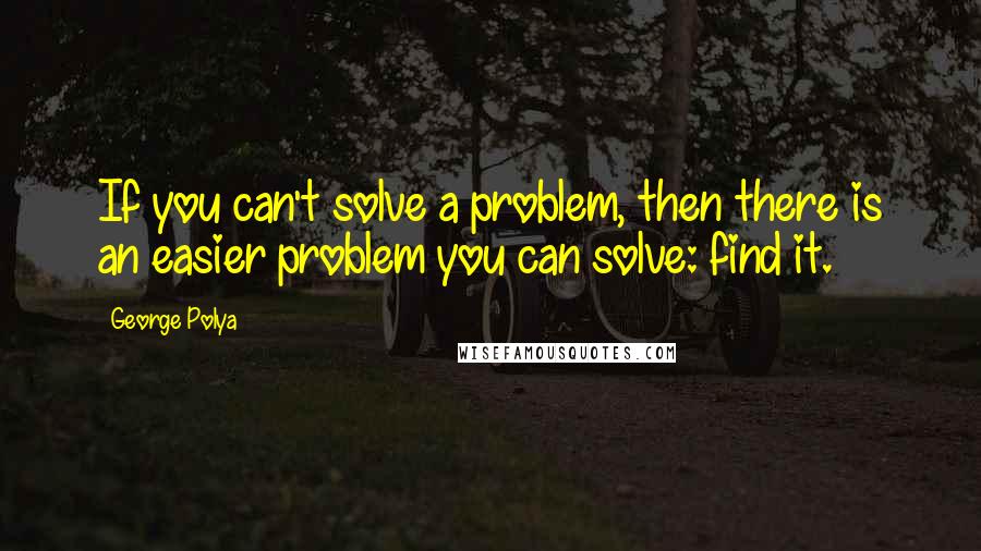 George Polya Quotes: If you can't solve a problem, then there is an easier problem you can solve: find it.