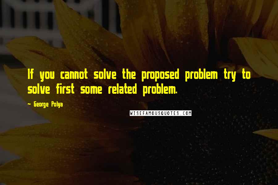 George Polya Quotes: If you cannot solve the proposed problem try to solve first some related problem.