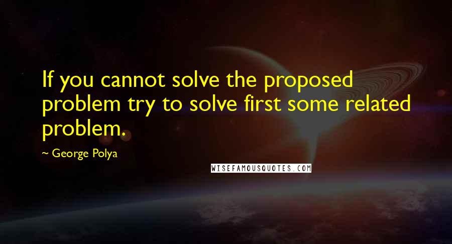 George Polya Quotes: If you cannot solve the proposed problem try to solve first some related problem.