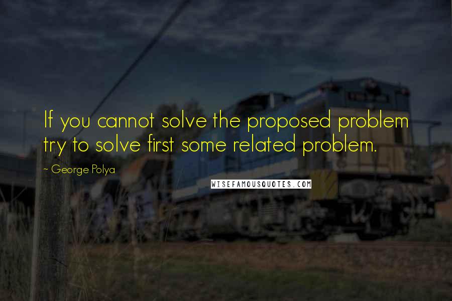 George Polya Quotes: If you cannot solve the proposed problem try to solve first some related problem.