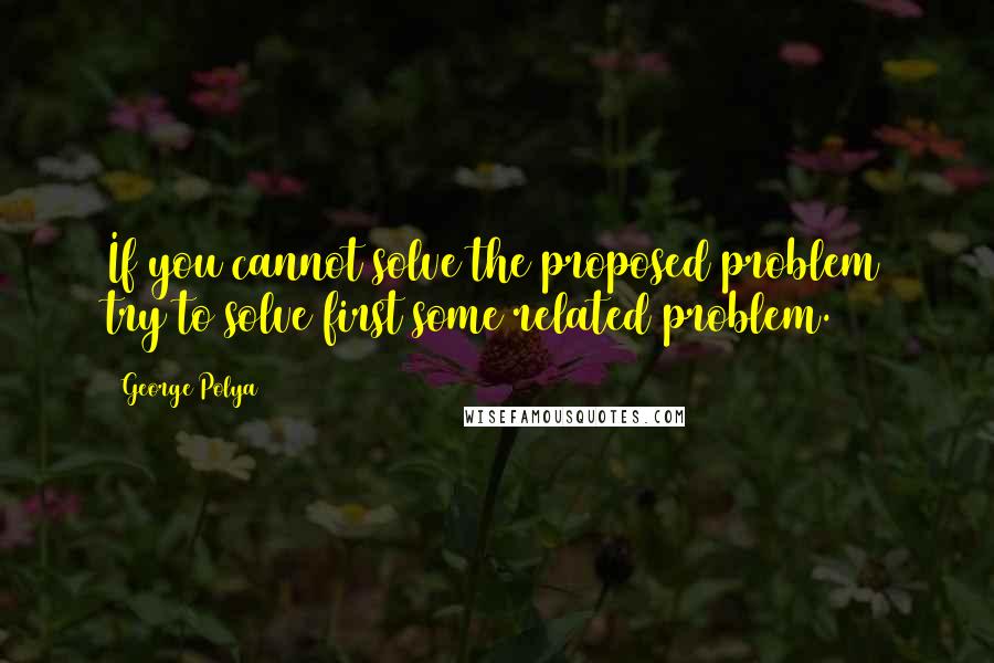 George Polya Quotes: If you cannot solve the proposed problem try to solve first some related problem.