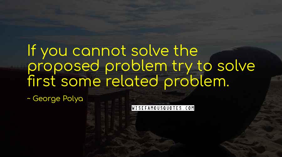 George Polya Quotes: If you cannot solve the proposed problem try to solve first some related problem.