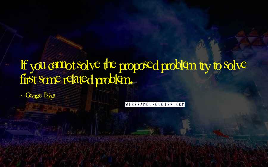 George Polya Quotes: If you cannot solve the proposed problem try to solve first some related problem.