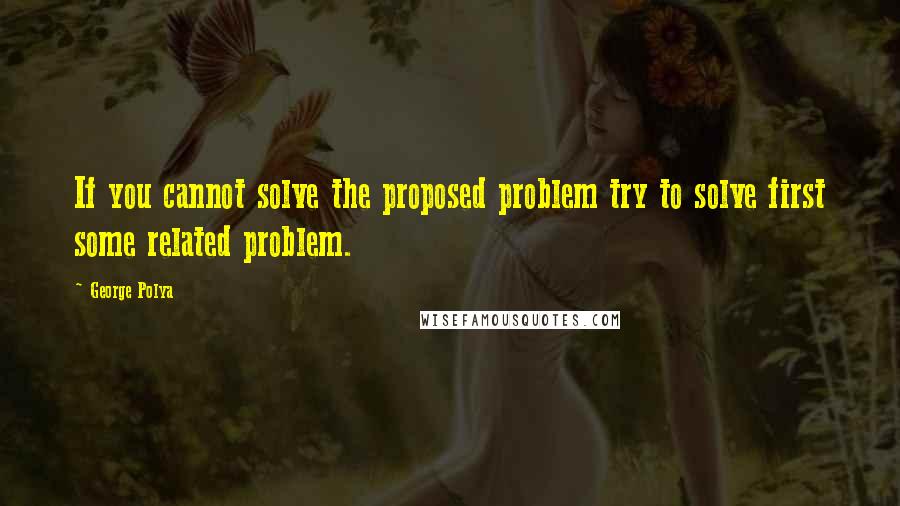 George Polya Quotes: If you cannot solve the proposed problem try to solve first some related problem.