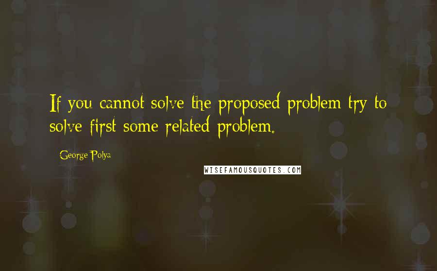 George Polya Quotes: If you cannot solve the proposed problem try to solve first some related problem.