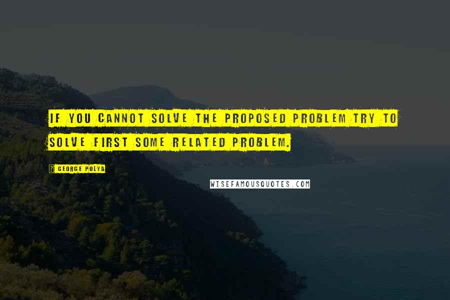 George Polya Quotes: If you cannot solve the proposed problem try to solve first some related problem.