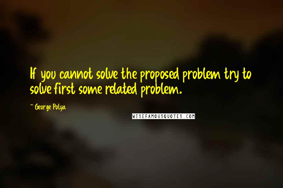 George Polya Quotes: If you cannot solve the proposed problem try to solve first some related problem.