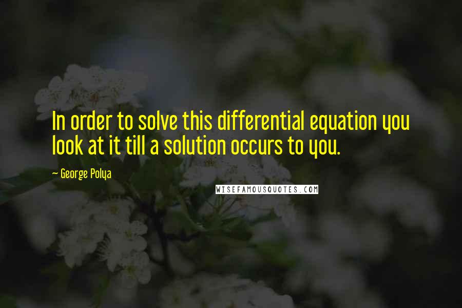 George Polya Quotes: In order to solve this differential equation you look at it till a solution occurs to you.
