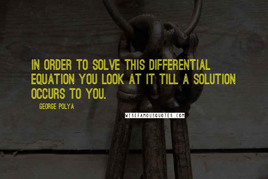 George Polya Quotes: In order to solve this differential equation you look at it till a solution occurs to you.