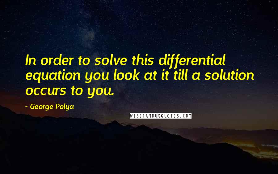 George Polya Quotes: In order to solve this differential equation you look at it till a solution occurs to you.