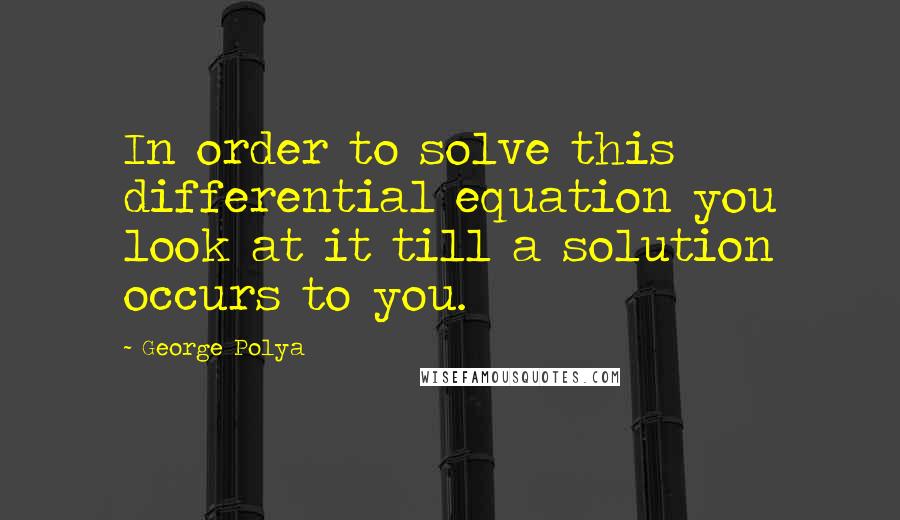 George Polya Quotes: In order to solve this differential equation you look at it till a solution occurs to you.