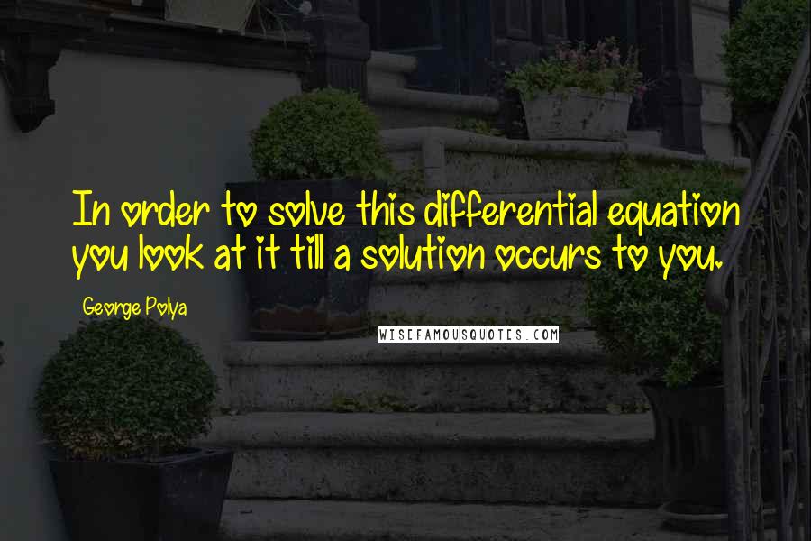 George Polya Quotes: In order to solve this differential equation you look at it till a solution occurs to you.