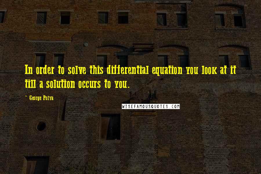 George Polya Quotes: In order to solve this differential equation you look at it till a solution occurs to you.