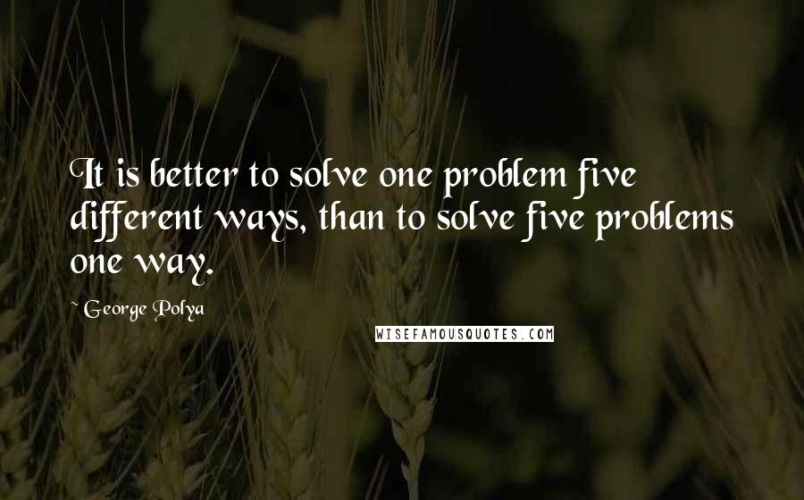 George Polya Quotes: It is better to solve one problem five different ways, than to solve five problems one way.